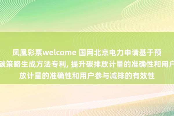 凤凰彩票welcome 国网北京电力申请基于预测碳排放因子的低碳策略生成方法专利， 提升碳排放计量的准确性和用户参与减排的有效性