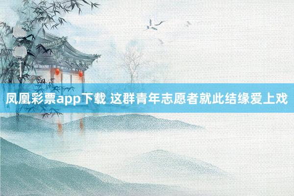 凤凰彩票app下载 这群青年志愿者就此结缘爱上戏