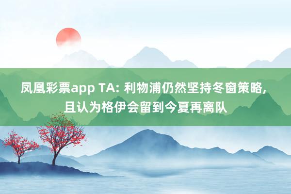 凤凰彩票app TA: 利物浦仍然坚持冬窗策略， 且认为格伊会留到今夏再离队