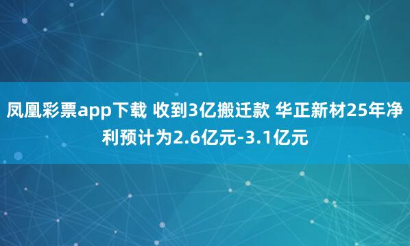凤凰彩票app下载 收到3亿搬迁款 华正新材25年净利预计为2.6亿元-3.1亿元