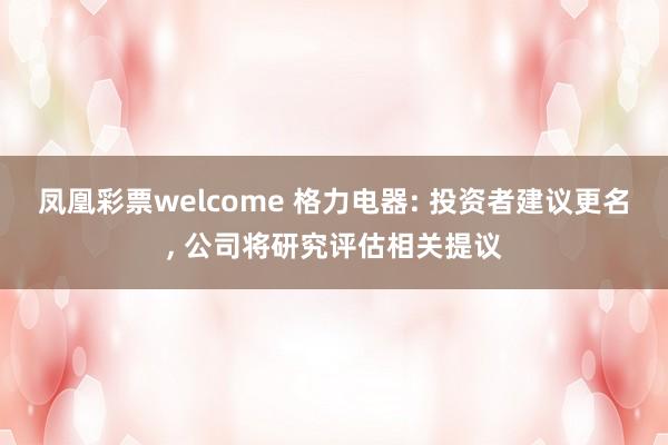 凤凰彩票welcome 格力电器: 投资者建议更名， 公司将研究评估相关提议