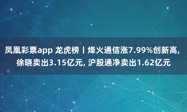 凤凰彩票app 龙虎榜丨烽火通信涨7.99%创新高， 徐晓卖出3.15亿元， 沪股通净卖出1.62亿元