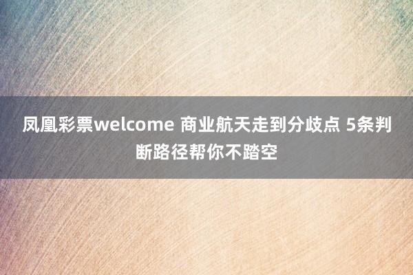 凤凰彩票welcome 商业航天走到分歧点 5条判断路径帮你不踏空