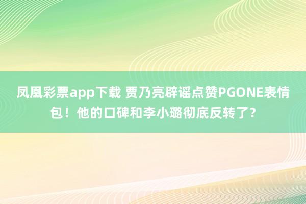 凤凰彩票app下载 贾乃亮辟谣点赞PGONE表情包！他的口碑和李小璐彻底反转了？