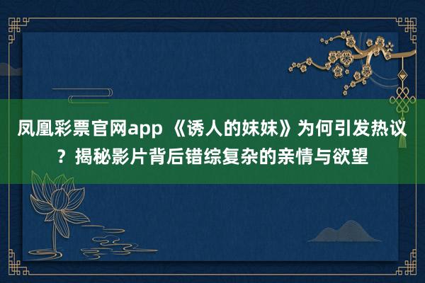 凤凰彩票官网app 《诱人的妺妺》为何引发热议？揭秘影片背后错综复杂的亲情与欲望