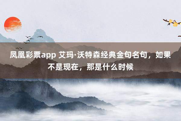 凤凰彩票app 艾玛·沃特森经典金句名句，如果不是现在，那是什么时候