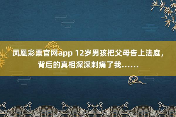 凤凰彩票官网app 12岁男孩把父母告上法庭，背后的真相深深刺痛了我……