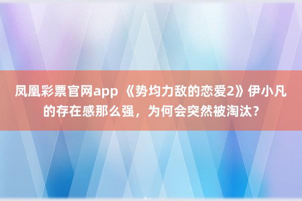凤凰彩票官网app 《势均力敌的恋爱2》伊小凡的存在感那么强，为何会突然被淘汰？