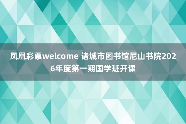 凤凰彩票welcome 诸城市图书馆尼山书院2026年度第一期国学班开课