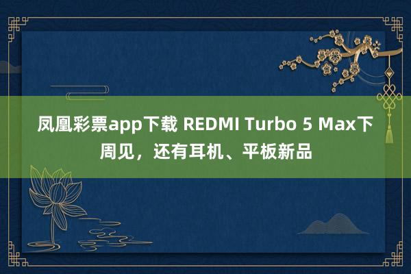 凤凰彩票app下载 REDMI Turbo 5 Max下周见，还有耳机、平板新品
