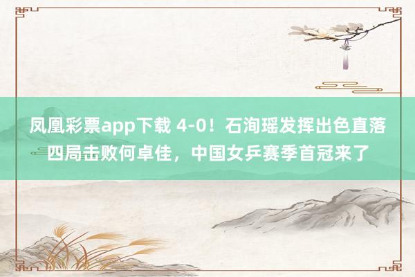 凤凰彩票app下载 4-0！石洵瑶发挥出色直落四局击败何卓佳，中国女乒赛季首冠来了