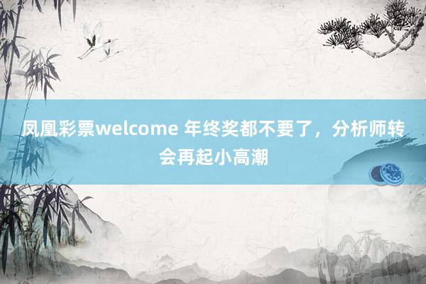 凤凰彩票welcome 年终奖都不要了，分析师转会再起小高潮