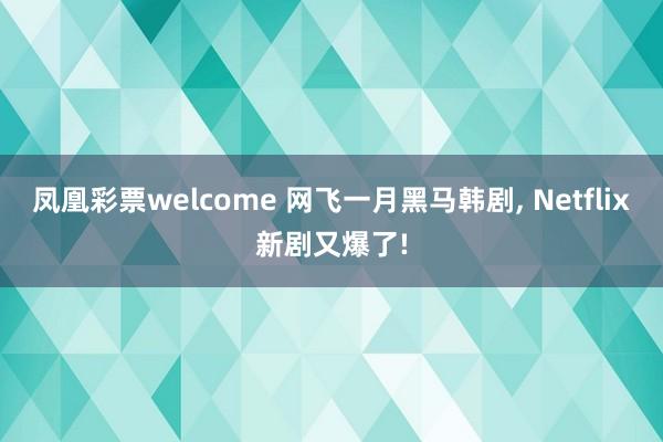凤凰彩票welcome 网飞一月黑马韩剧， Netflix新剧又爆了!