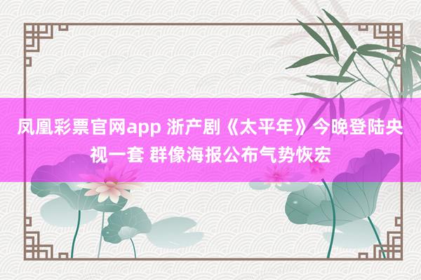 凤凰彩票官网app 浙产剧《太平年》今晚登陆央视一套 群像海报公布气势恢宏