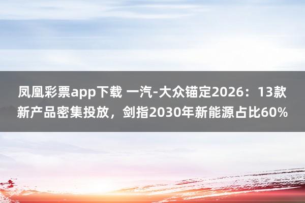 凤凰彩票app下载 一汽-大众锚定2026：13款新产品密集投放，剑指2030年新能源占比60%