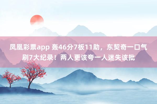 凤凰彩票app 轰46分7板11助，东契奇一口气刷7大纪录！两人更该夸一人迷失该批