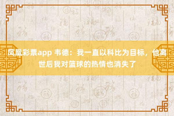 凤凰彩票app 韦德：我一直以科比为目标，他离世后我对篮球的热情也消失了