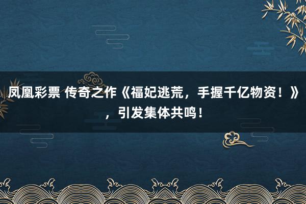 凤凰彩票 传奇之作《福妃逃荒，手握千亿物资！》，引发集体共鸣！