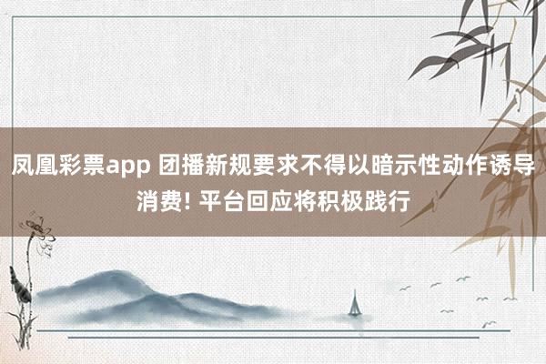 凤凰彩票app 团播新规要求不得以暗示性动作诱导消费! 平台回应将积极践行