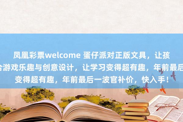 凤凰彩票welcome 蛋仔派对正版文具，让孩子学习告别枯燥！结合游戏乐趣与创意设计，让学习变得超有趣，年前最后一波官补价，快入手！