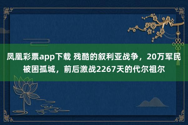 凤凰彩票app下载 残酷的叙利亚战争，20万军民被困孤城，前后激战2267天的代尔祖尔