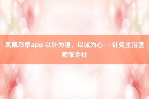 凤凰彩票app 以针为道，以诚为心——针灸主治医师张金柱