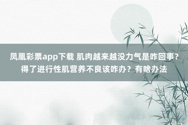 凤凰彩票app下载 肌肉越来越没力气是咋回事？得了进行性肌营养不良该咋办？有啥办法