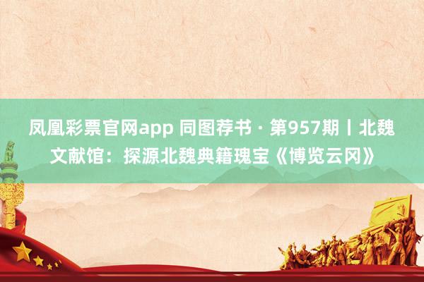 凤凰彩票官网app 同图荐书 · 第957期丨北魏文献馆：探源北魏典籍瑰宝《博览云冈》