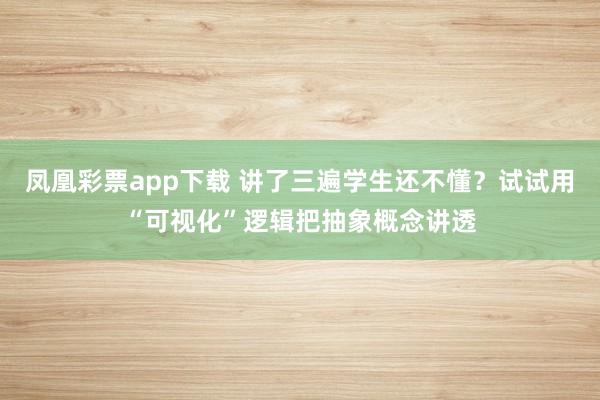 凤凰彩票app下载 讲了三遍学生还不懂？试试用“可视化”逻辑把抽象概念讲透