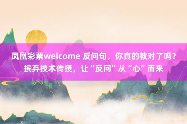 凤凰彩票welcome 反问句，你真的教对了吗？摈弃技术传授，让“反问”从“心”而来