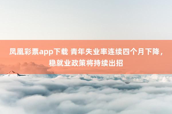 凤凰彩票app下载 青年失业率连续四个月下降，稳就业政策将持续出招