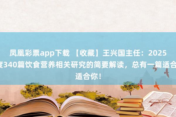 凤凰彩票app下载 【收藏】王兴国主任：2025年度340篇饮食营养相关研究的简要解读，总有一篇适合你！