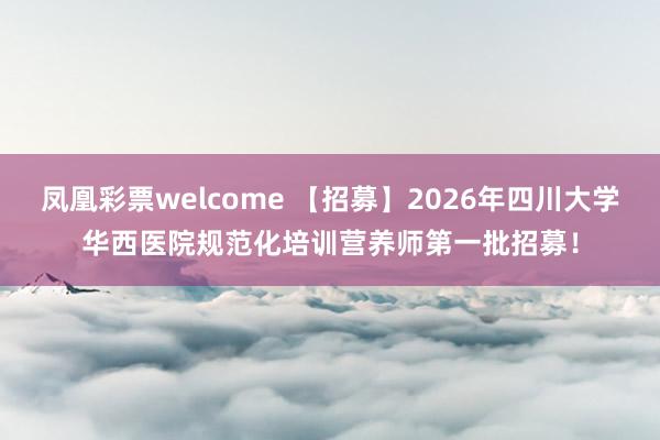 凤凰彩票welcome 【招募】2026年四川大学华西医院规范化培训营养师第一批招募！