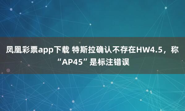 凤凰彩票app下载 特斯拉确认不存在HW4.5，称“AP45”是标注错误
