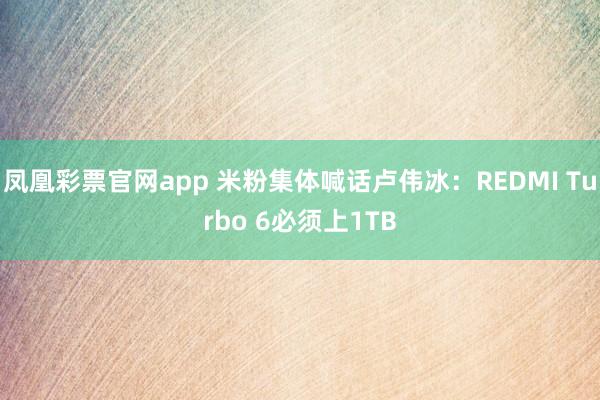 凤凰彩票官网app 米粉集体喊话卢伟冰：REDMI Turbo 6必须上1TB