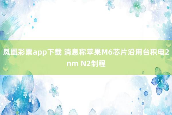 凤凰彩票app下载 消息称苹果M6芯片沿用台积电2nm N2制程