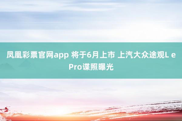 凤凰彩票官网app 将于6月上市 上汽大众途观L ePro谍照曝光