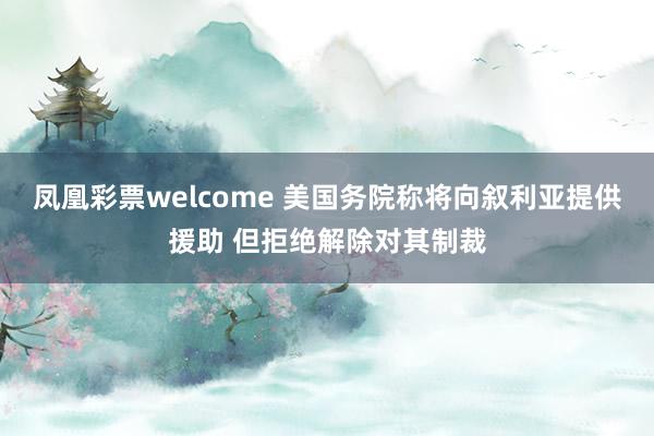 凤凰彩票welcome 美国务院称将向叙利亚提供援助 但拒绝解除对其制裁
