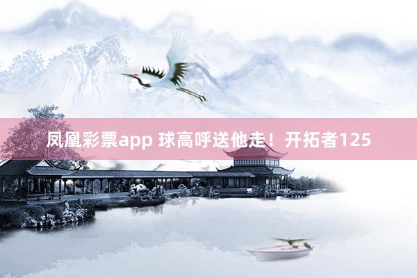 凤凰彩票app 球高呼送他走！开拓者125