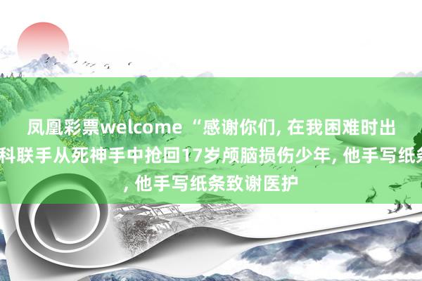 凤凰彩票welcome “感谢你们， 在我困难时出现! ”多学科联手从死神手中抢回17岁颅脑损伤少年， 他手写纸条致谢医护