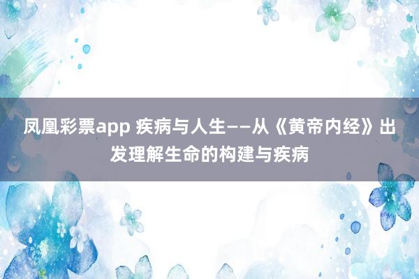 凤凰彩票app 疾病与人生——从《黄帝内经》出发理解生命的构建与疾病