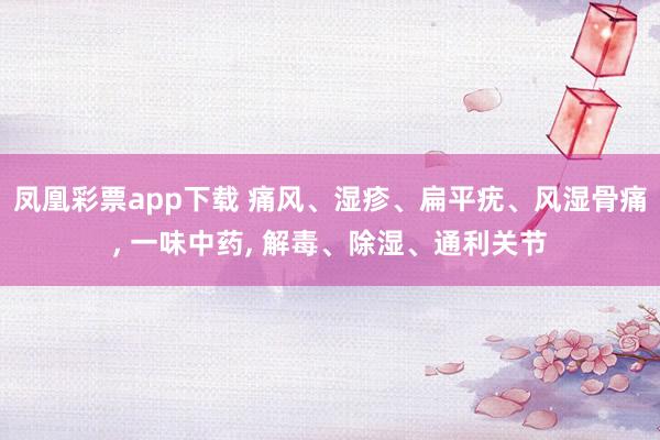 凤凰彩票app下载 痛风、湿疹、扁平疣、风湿骨痛， 一味中药， 解毒、除湿、通利关节