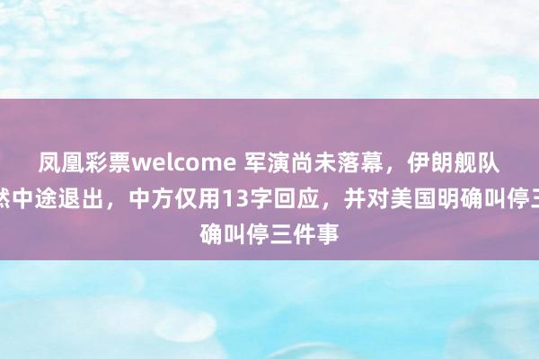 凤凰彩票welcome 军演尚未落幕，伊朗舰队却突然中途退出，中方仅用13字回应，并对美国明确叫停三件事