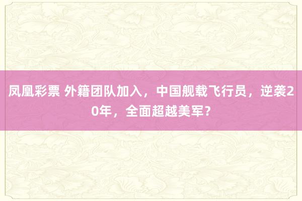 凤凰彩票 外籍团队加入，中国舰载飞行员，逆袭20年，全面超越美军？