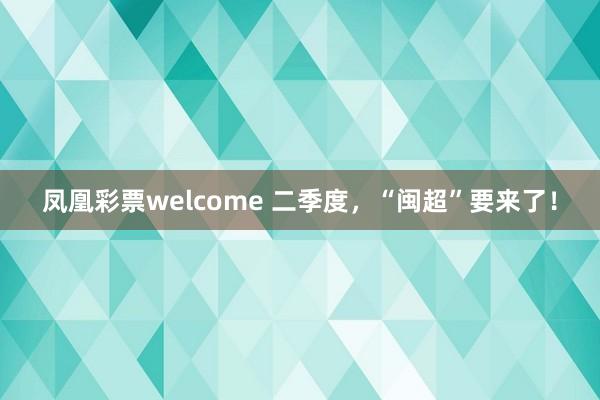 凤凰彩票welcome 二季度，“闽超”要来了！