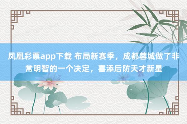 凤凰彩票app下载 布局新赛季，成都蓉城做了非常明智的一个决定，喜添后防天才新星