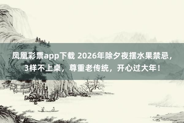 凤凰彩票app下载 2026年除夕夜摆水果禁忌，3样不上桌，尊重老传统，开心过大年！
