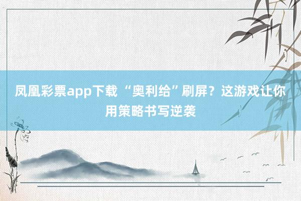 凤凰彩票app下载 “奥利给”刷屏？这游戏让你用策略书写逆袭