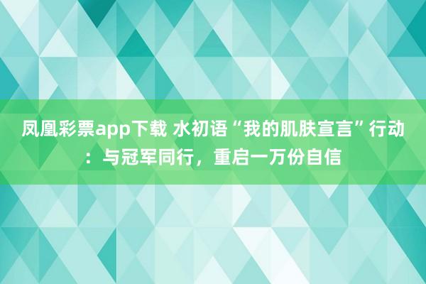 凤凰彩票app下载 水初语“我的肌肤宣言”行动：与冠军同行，重启一万份自信