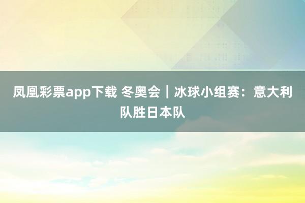 凤凰彩票app下载 冬奥会｜冰球小组赛：意大利队胜日本队
